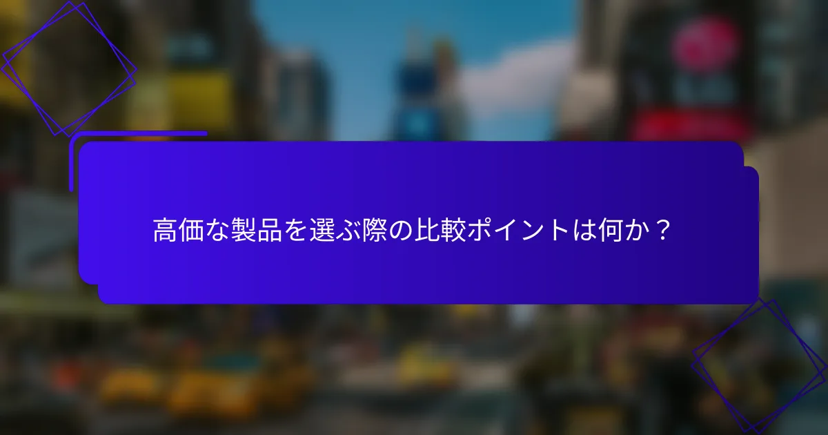 高価な製品を選ぶ際の比較ポイントは何か?
