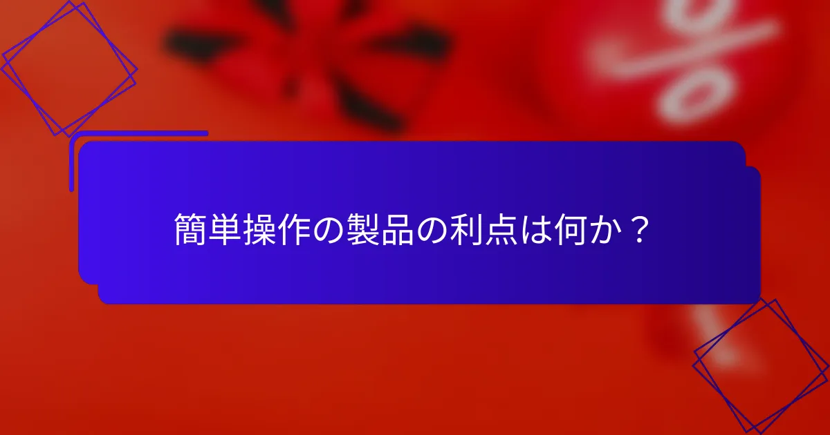 簡単操作の製品の利点は何か?