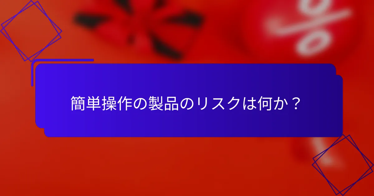 簡単操作の製品のリスクは何か?