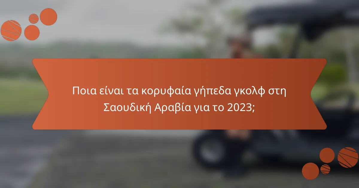 Ποια είναι τα κορυφαία γήπεδα γκολφ στη Σαουδική Αραβία για το 2023;