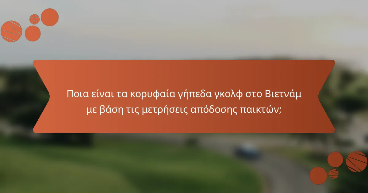 Ποια είναι τα κορυφαία γήπεδα γκολφ στο Βιετνάμ με βάση τις μετρήσεις απόδοσης παικτών;