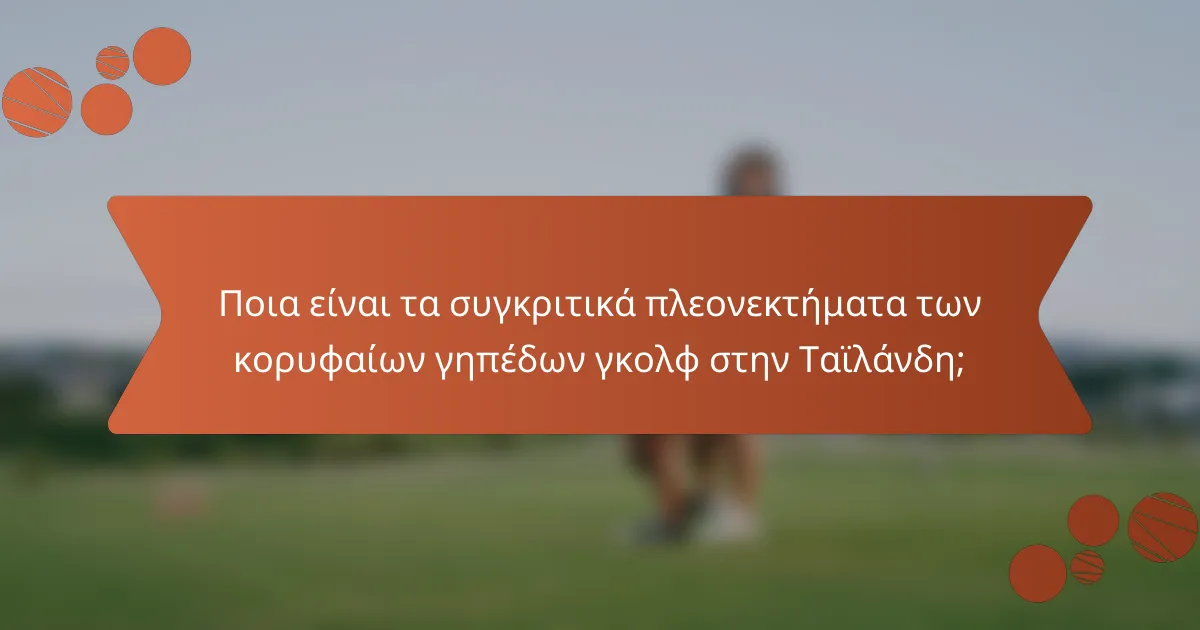 Ποια είναι τα συγκριτικά πλεονεκτήματα των κορυφαίων γηπέδων γκολφ στην Ταϊλάνδη;