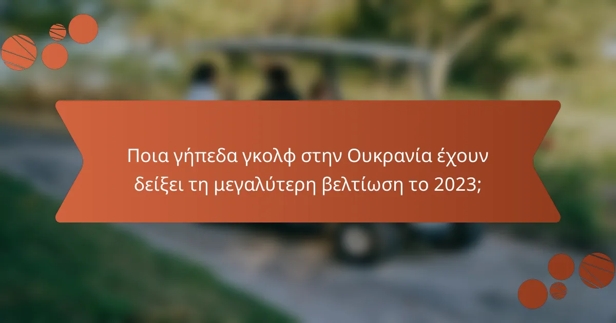 Ποια γήπεδα γκολφ στην Ουκρανία έχουν δείξει τη μεγαλύτερη βελτίωση το 2023;