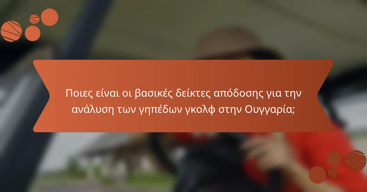 Ποιες είναι οι βασικές δείκτες απόδοσης για την ανάλυση των γηπέδων γκολφ στην Ουγγαρία;
