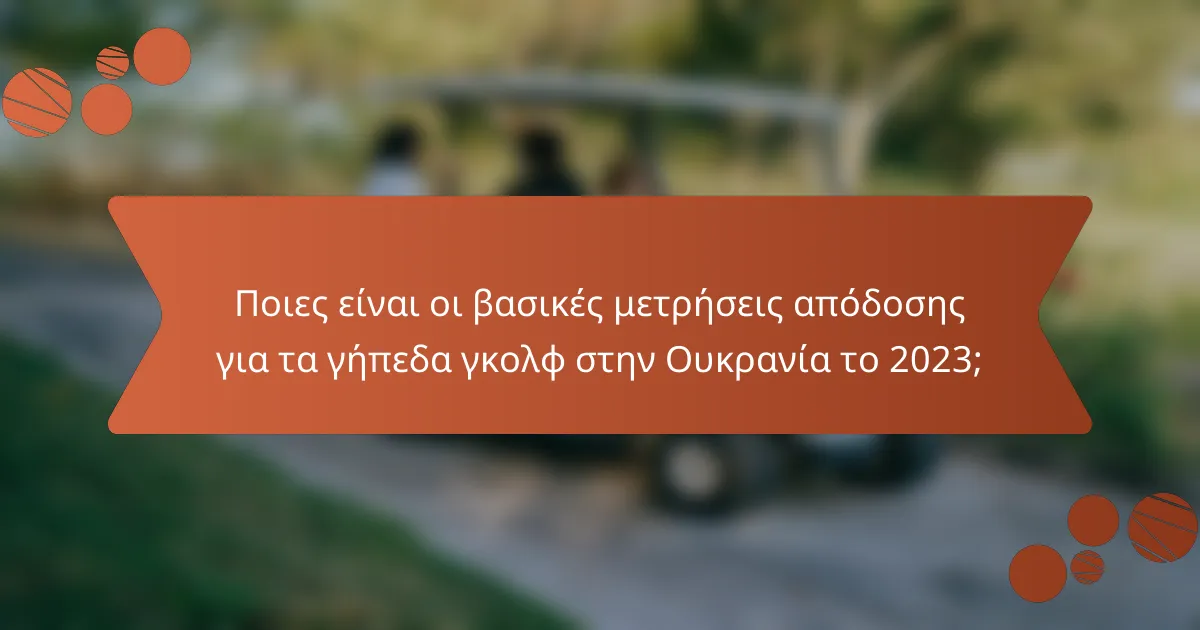 Ποιες είναι οι βασικές μετρήσεις απόδοσης για τα γήπεδα γκολφ στην Ουκρανία το 2023;