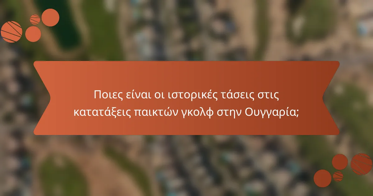 Ποιες είναι οι ιστορικές τάσεις στις κατατάξεις παικτών γκολφ στην Ουγγαρία;