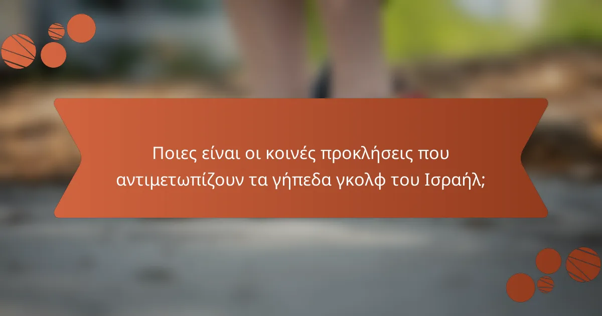 Ποιες είναι οι κοινές προκλήσεις που αντιμετωπίζουν τα γήπεδα γκολφ του Ισραήλ;