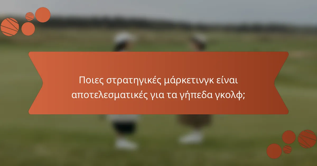 Ποιες στρατηγικές μάρκετινγκ είναι αποτελεσματικές για τα γήπεδα γκολφ;