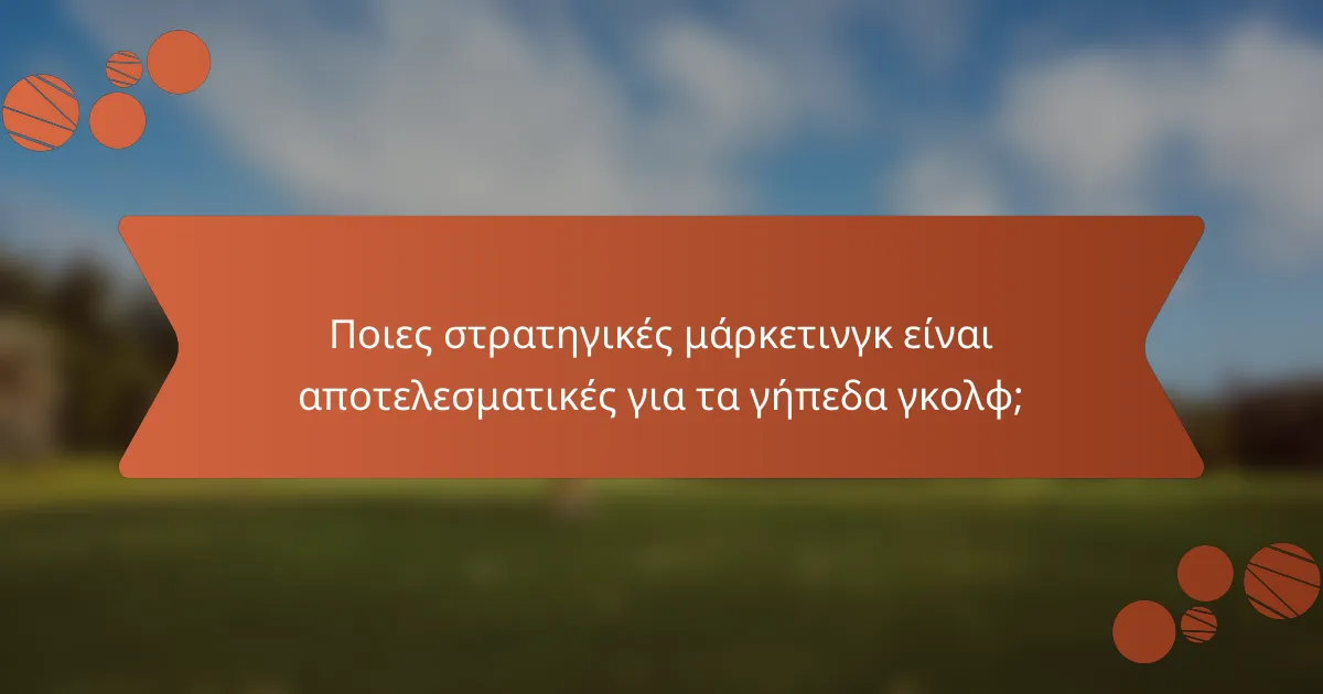 Ποιες στρατηγικές μάρκετινγκ είναι αποτελεσματικές για τα γήπεδα γκολφ;
