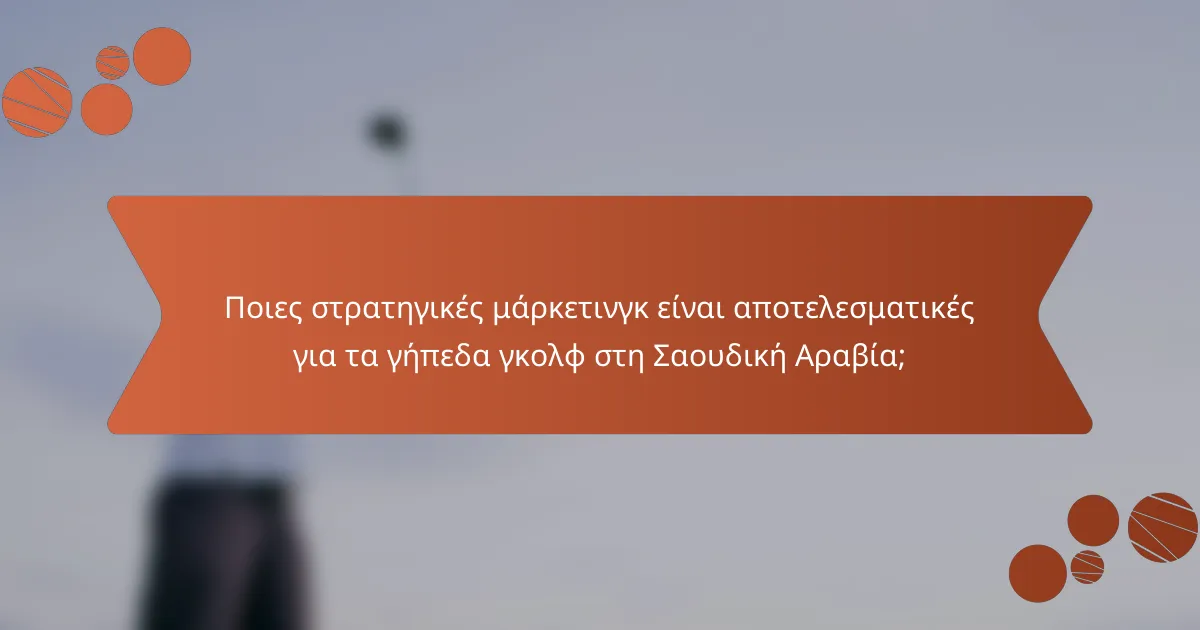 Ποιες στρατηγικές μάρκετινγκ είναι αποτελεσματικές για τα γήπεδα γκολφ στη Σαουδική Αραβία;