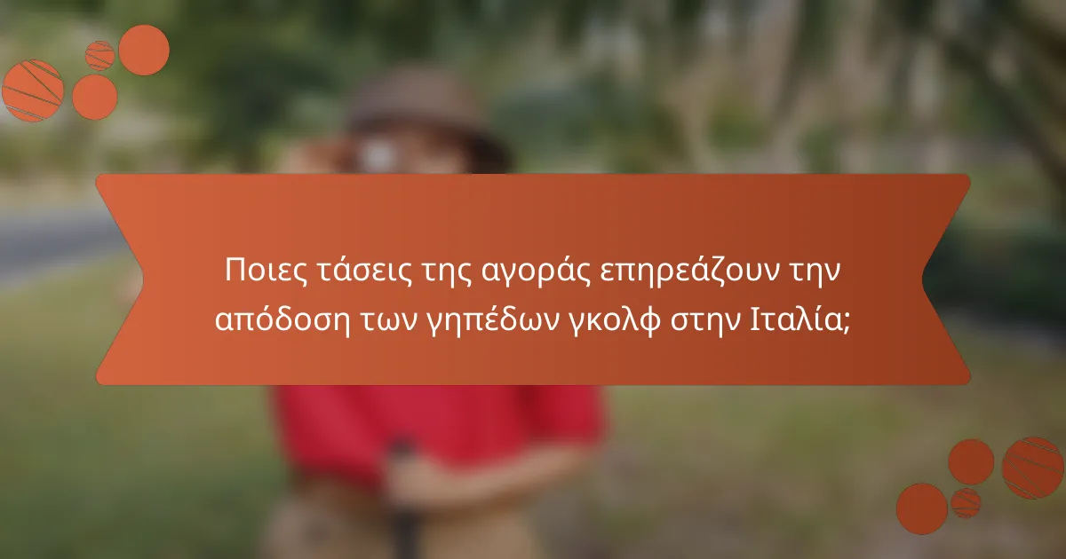 Ποιες τάσεις της αγοράς επηρεάζουν την απόδοση των γηπέδων γκολφ στην Ιταλία;