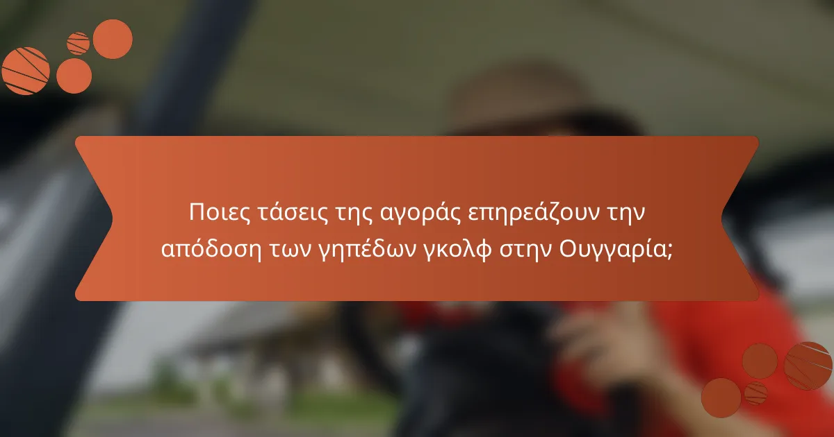 Ποιες τάσεις της αγοράς επηρεάζουν την απόδοση των γηπέδων γκολφ στην Ουγγαρία;