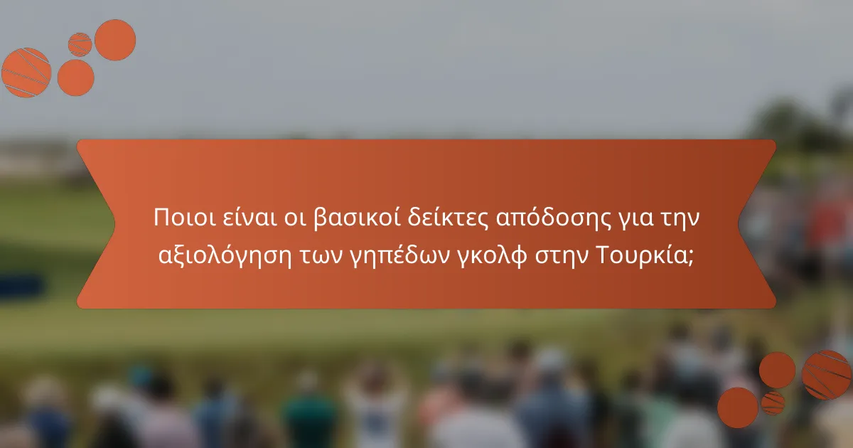 Ποιοι είναι οι βασικοί δείκτες απόδοσης για την αξιολόγηση των γηπέδων γκολφ στην Τουρκία;