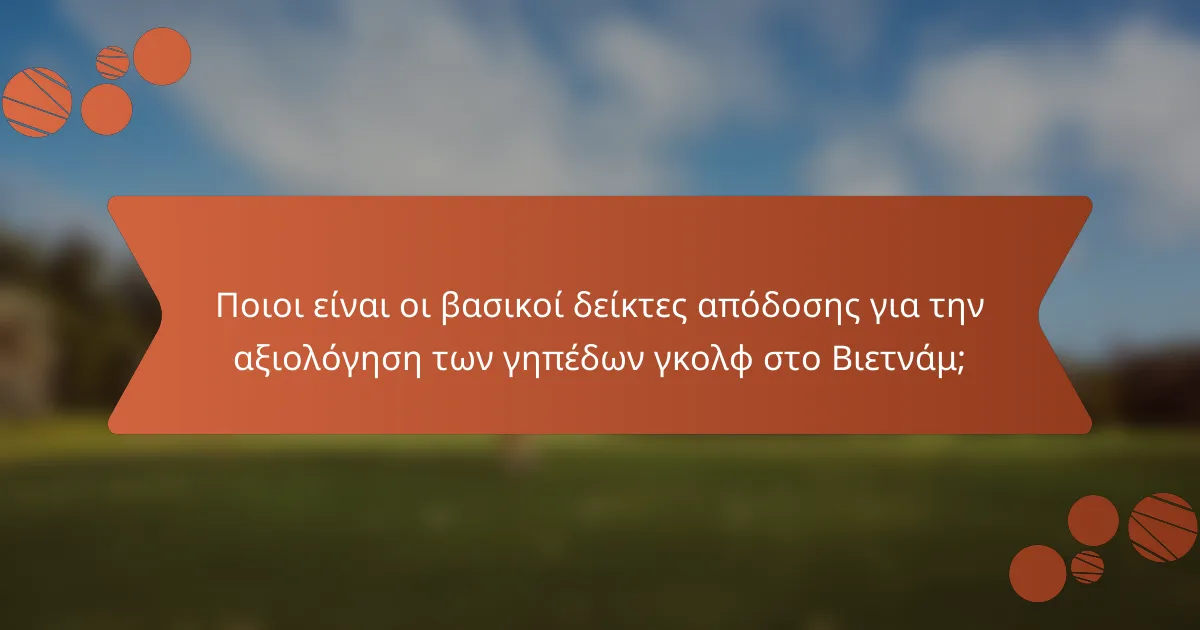 Ποιοι είναι οι βασικοί δείκτες απόδοσης για την αξιολόγηση των γηπέδων γκολφ στο Βιετνάμ;