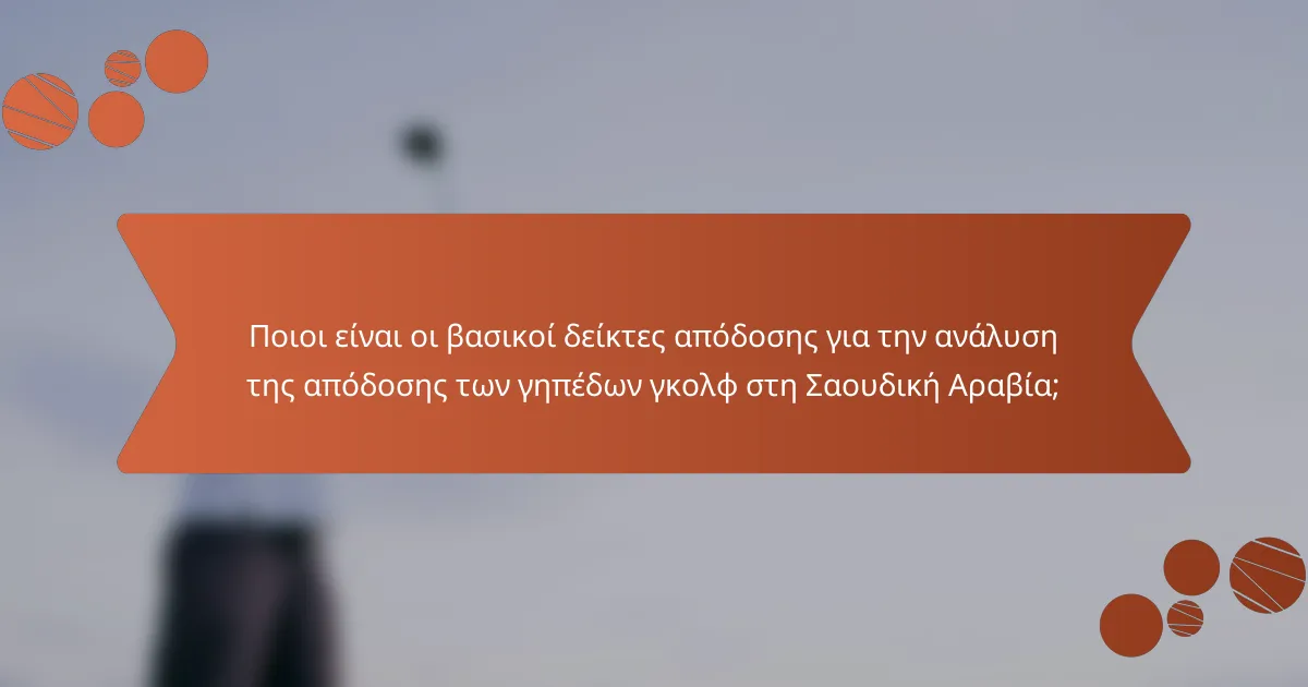Ποιοι είναι οι βασικοί δείκτες απόδοσης για την ανάλυση της απόδοσης των γηπέδων γκολφ στη Σαουδική Αραβία;