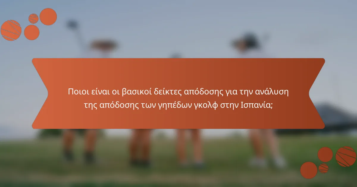 Ποιοι είναι οι βασικοί δείκτες απόδοσης για την ανάλυση της απόδοσης των γηπέδων γκολφ στην Ισπανία;