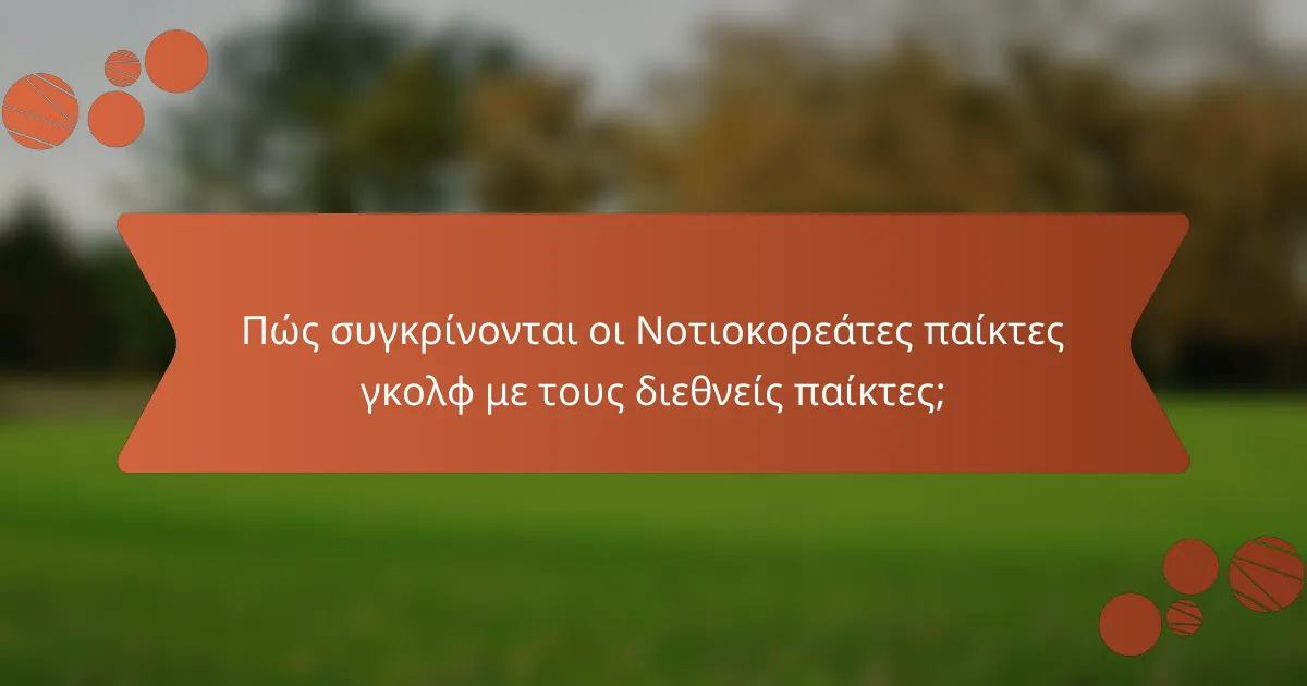 Πώς συγκρίνονται οι Νοτιοκορεάτες παίκτες γκολφ με τους διεθνείς παίκτες;