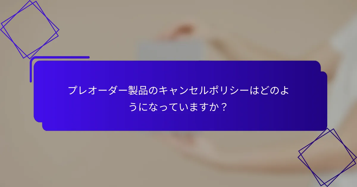 プレオーダー製品のキャンセルポリシーはどのようになっていますか？
