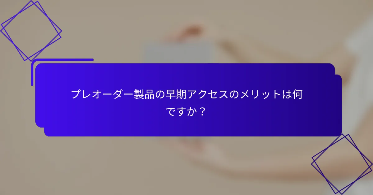 プレオーダー製品の早期アクセスのメリットは何ですか？